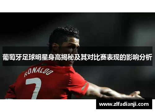 葡萄牙足球明星身高揭秘及其对比赛表现的影响分析