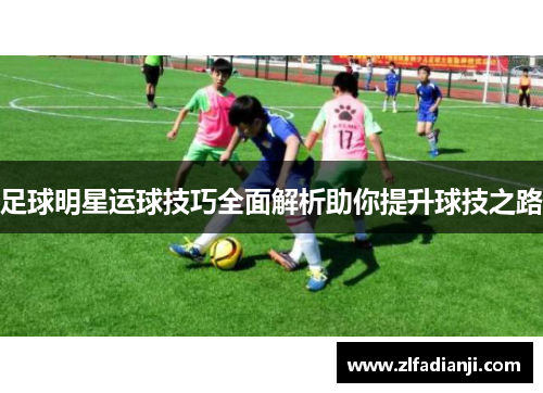 足球明星运球技巧全面解析助你提升球技之路