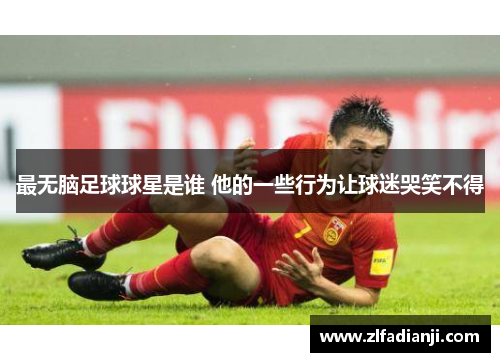 最无脑足球球星是谁 他的一些行为让球迷哭笑不得