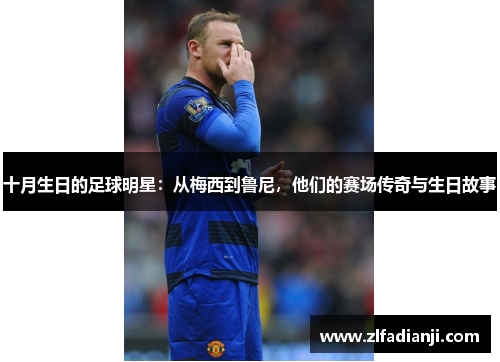 十月生日的足球明星：从梅西到鲁尼，他们的赛场传奇与生日故事