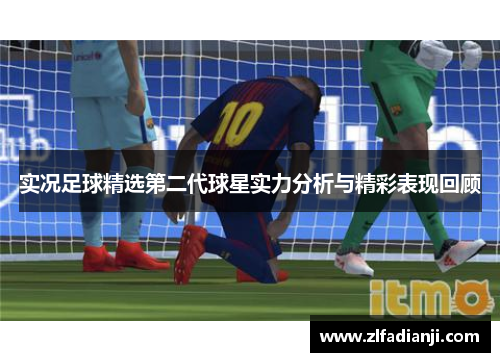实况足球精选第二代球星实力分析与精彩表现回顾