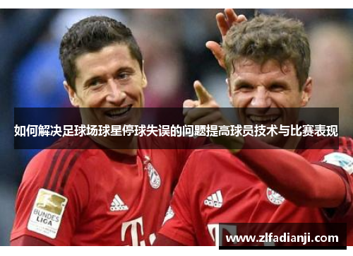 如何解决足球场球星停球失误的问题提高球员技术与比赛表现