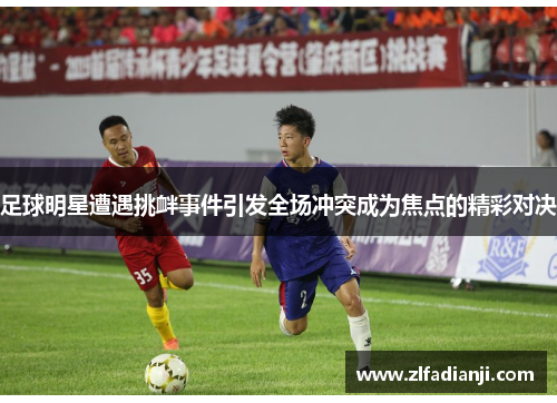 足球明星遭遇挑衅事件引发全场冲突成为焦点的精彩对决