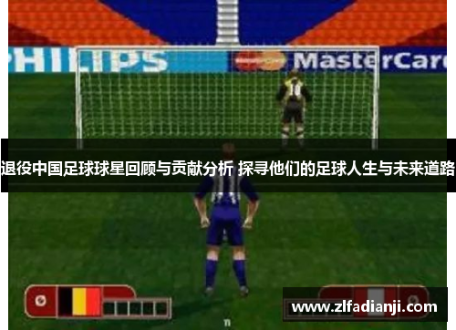 退役中国足球球星回顾与贡献分析 探寻他们的足球人生与未来道路