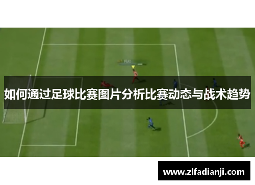 如何通过足球比赛图片分析比赛动态与战术趋势