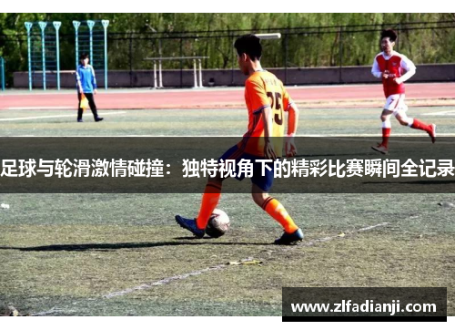 足球与轮滑激情碰撞：独特视角下的精彩比赛瞬间全记录