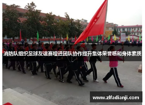 消防队组织足球友谊赛增进团队协作提升集体荣誉感和身体素质