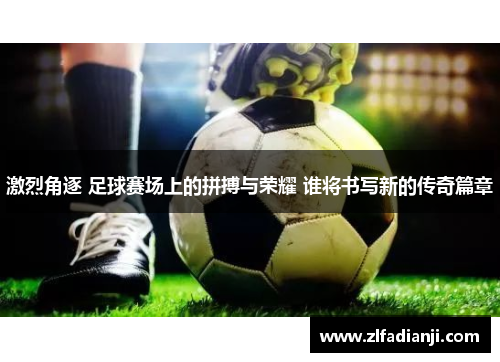 激烈角逐 足球赛场上的拼搏与荣耀 谁将书写新的传奇篇章