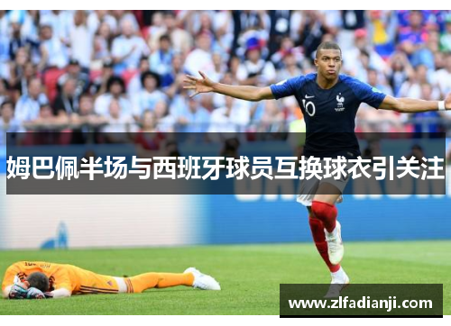 姆巴佩半场与西班牙球员互换球衣引关注