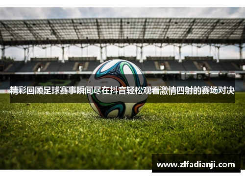 精彩回顾足球赛事瞬间尽在抖音轻松观看激情四射的赛场对决