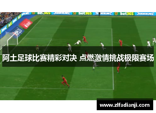 阿土足球比赛精彩对决 点燃激情挑战极限赛场