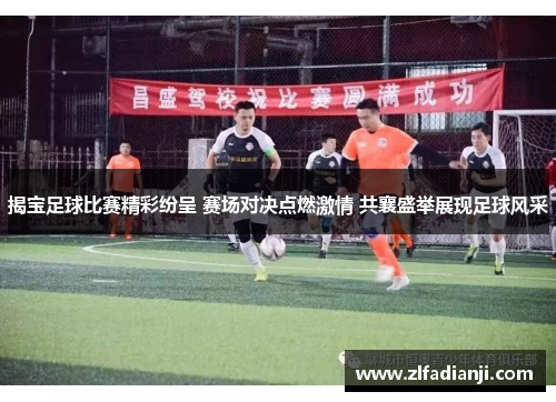 揭宝足球比赛精彩纷呈 赛场对决点燃激情 共襄盛举展现足球风采